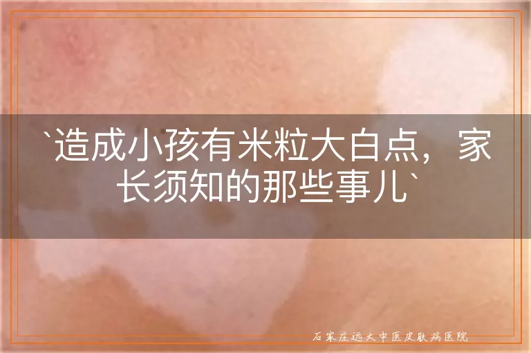 造成小孩有米粒大白点，家长须知的那些事儿