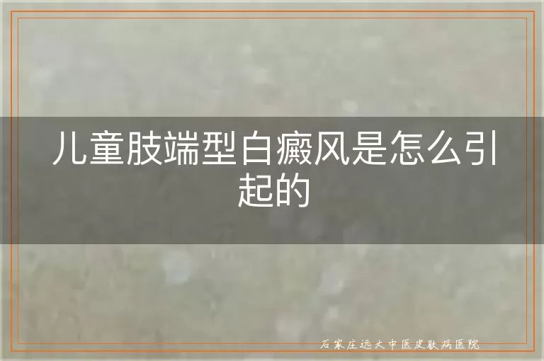 儿童肢端型白癜风是怎么引起的
