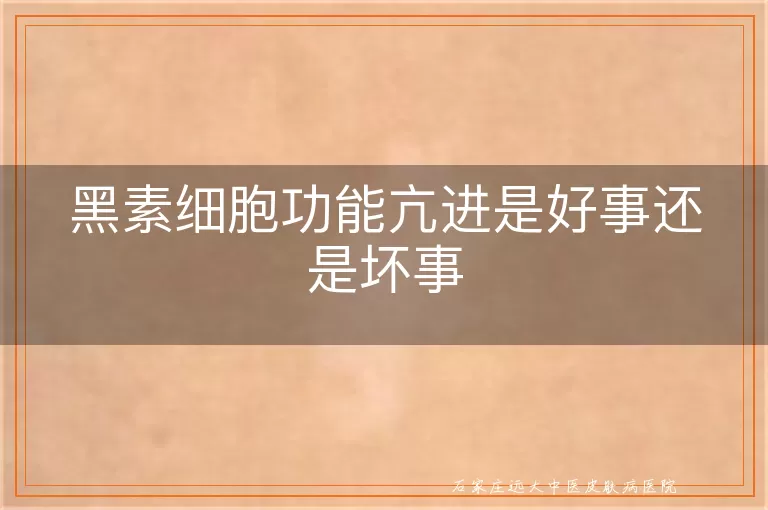 黑素细胞功能亢进是好事还是坏事