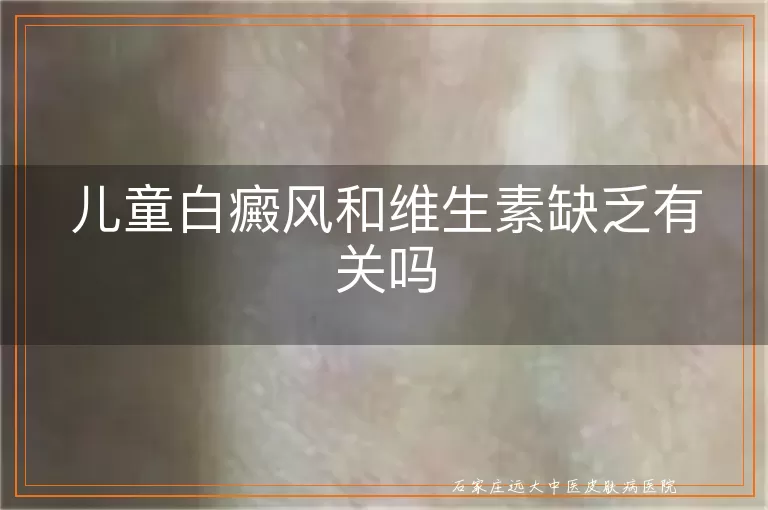 儿童白癜风和维生素缺乏有关吗