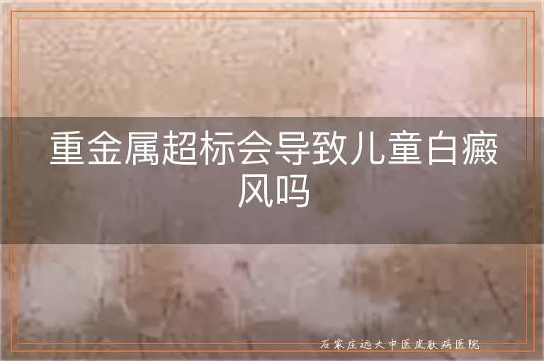 重金属超标会导致儿童白癜风吗