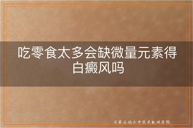 吃零食太多会缺微量元素得白癜风吗
