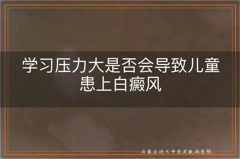 学习压力大是否会导致儿童患上白癜风