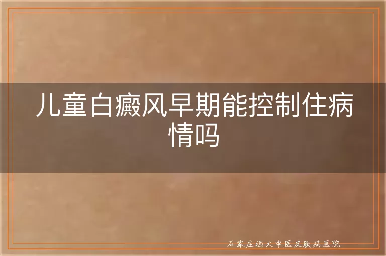 儿童白癜风早期能控制住病情吗