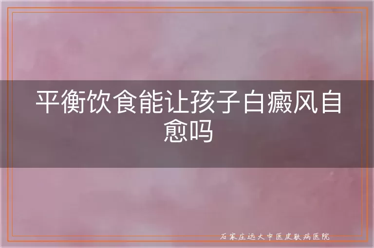 平衡饮食能让孩子白癜风自愈吗