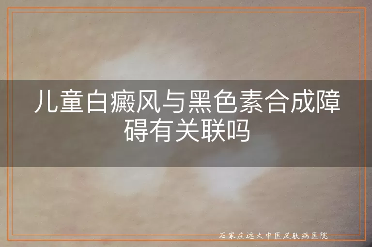 儿童白癜风与黑色素合成障碍有关联吗