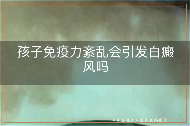 孩子免疫力紊乱会引发白癜风吗