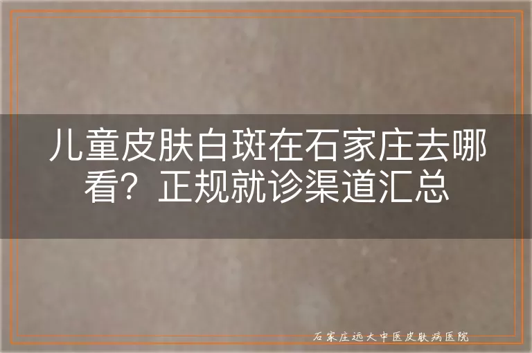 儿童皮肤白斑在石家庄去哪看?正规就诊渠道汇总