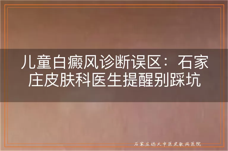 儿童白癜风诊断误区:石家庄皮肤科医生提醒别踩坑