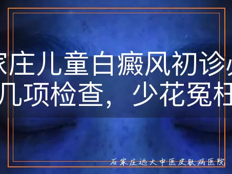 石家庄儿童白癜风初诊必做的几项检查,少花冤枉钱