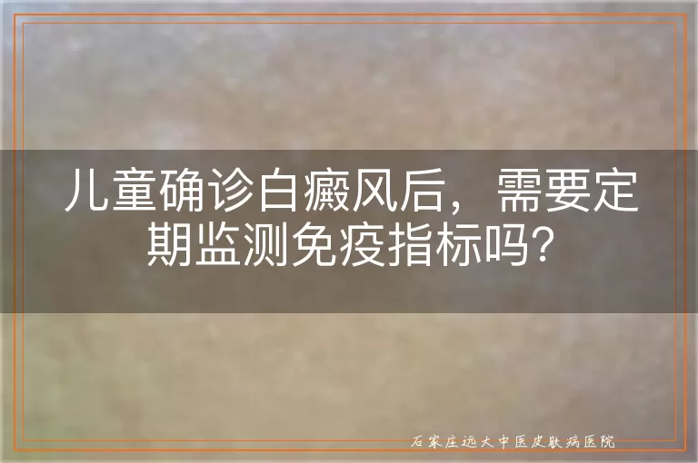 儿童确诊白癜风后，需要定期监测免疫指标吗？