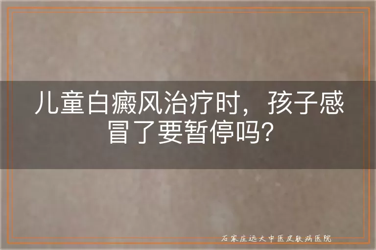 儿童白癜风治疗时，孩子感冒了要暂停吗？