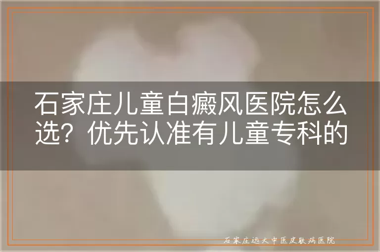 石家庄儿童白癜风医院怎么选？优先认准有儿童专科的机构