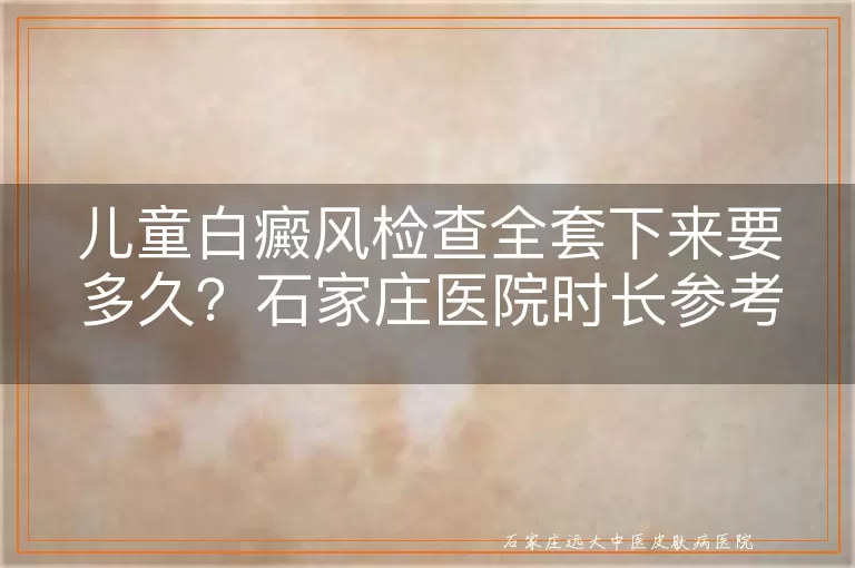 儿童白癜风检查全套下来要多久?石家庄医院时长参考