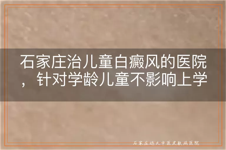 石家庄治儿童白癜风的医院,针对学龄儿童不影响上学