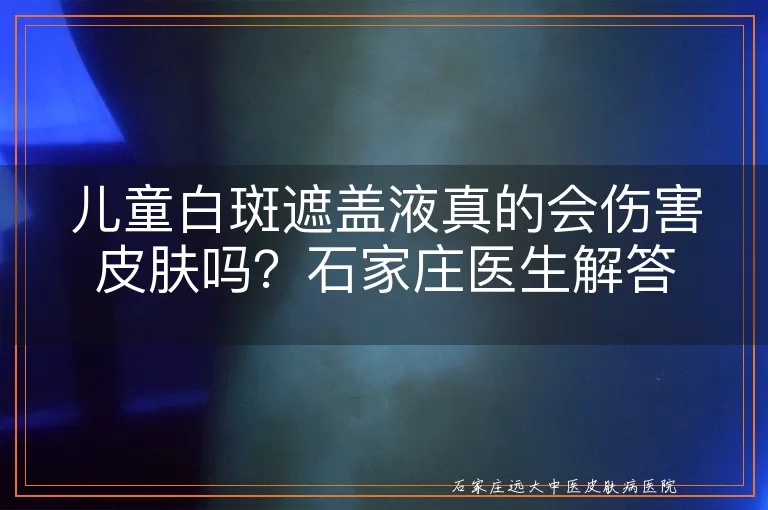 儿童白斑遮盖液真的会伤害皮肤吗?石家庄医生解答
