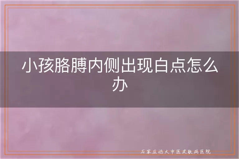 小孩胳膊内侧出现白点怎么办