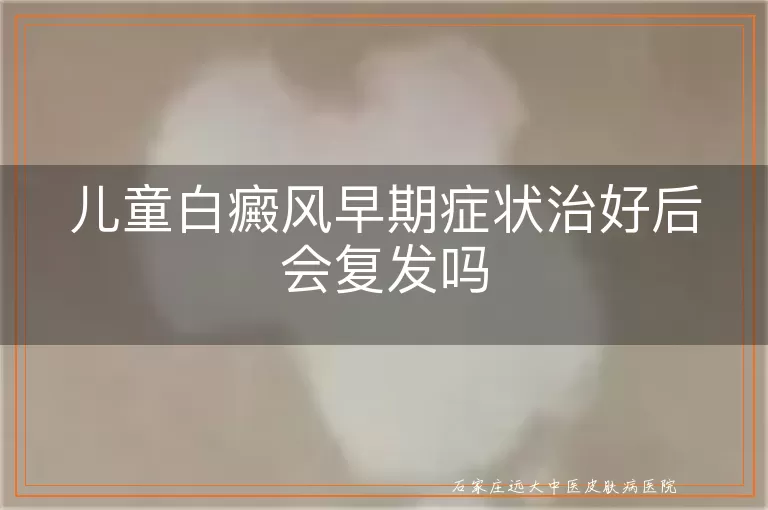 儿童白癜风早期症状治好后会复发吗