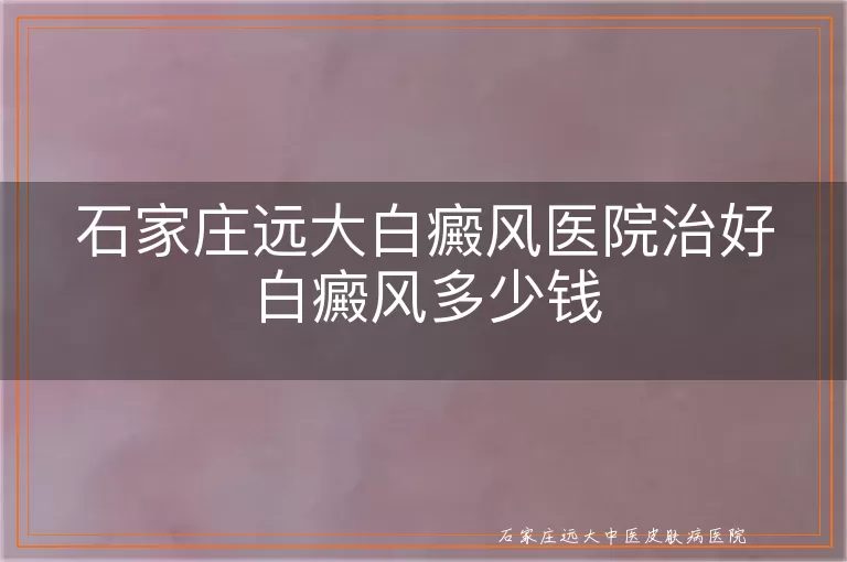 石家庄远大白癜风医院治好白癜风多少钱